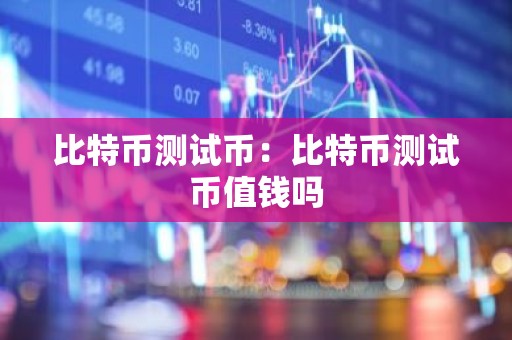 比特币测试币：比特币测试币值钱吗