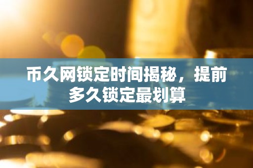 币久网锁定时间揭秘，提前多久锁定最划算