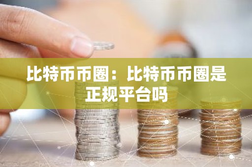 比特币币圈：比特币币圈是正规平台吗