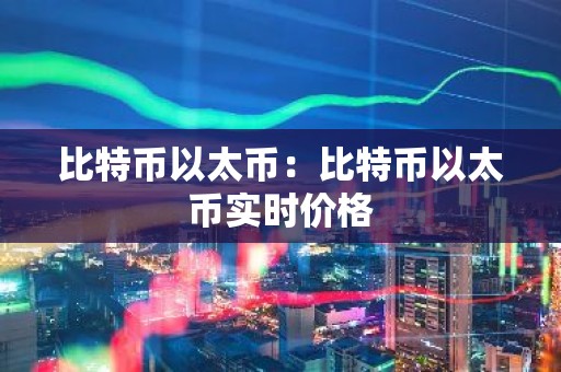 比特币以太币：比特币以太币实时价格
