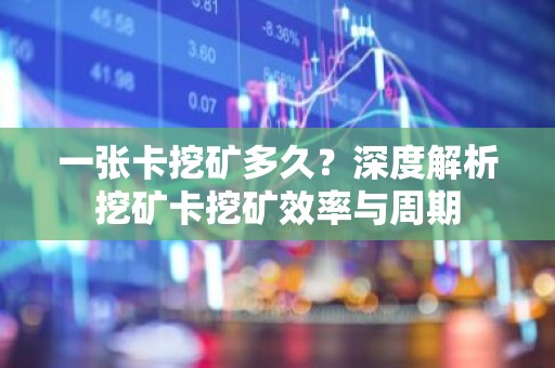 一张卡挖矿多久？深度解析挖矿卡挖矿效率与周期