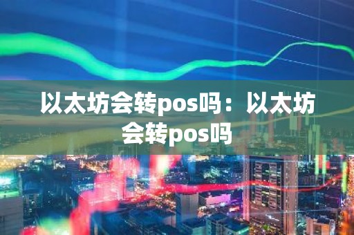 以太坊会转pos吗：以太坊会转pos吗