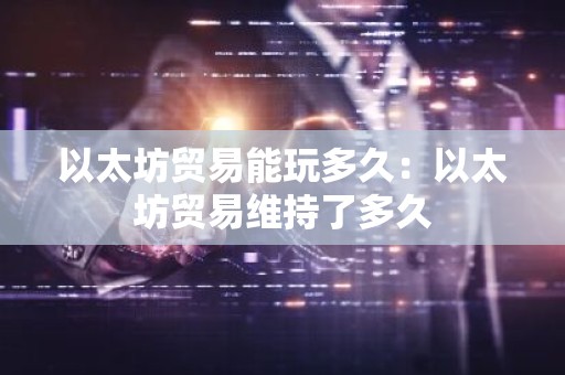 以太坊贸易能玩多久：以太坊贸易维持了多久