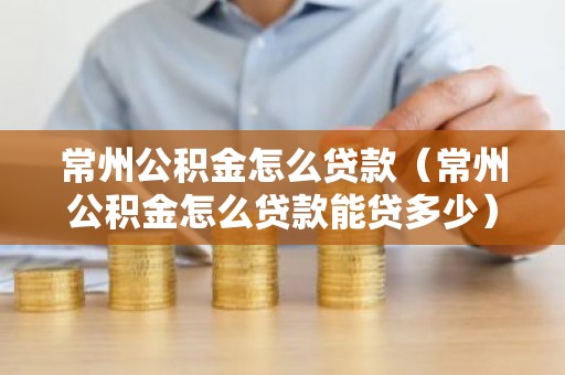 常州公积金怎么贷款（常州公积金怎么贷款能贷多少）