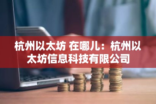 杭州以太坊 在哪儿：杭州以太坊信息科技有限公司