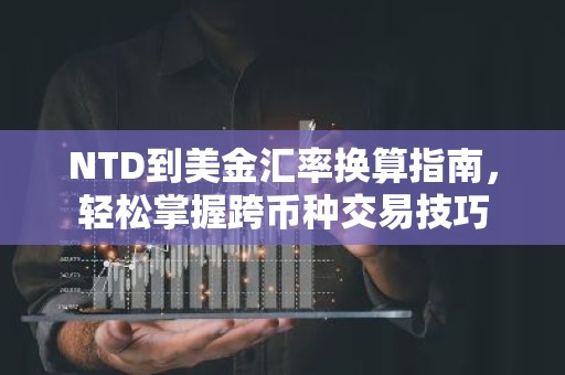 NTD到美金汇率换算指南，轻松掌握跨币种交易技巧