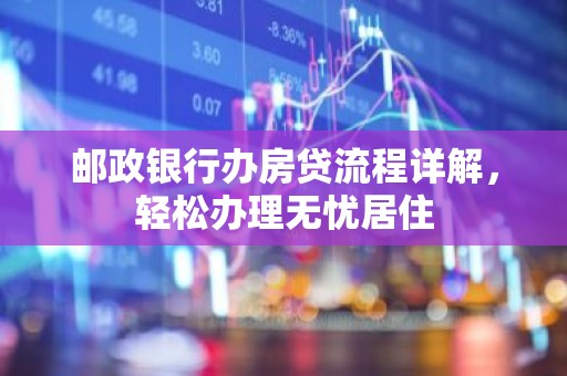 邮政银行办房贷流程详解，轻松办理无忧居住