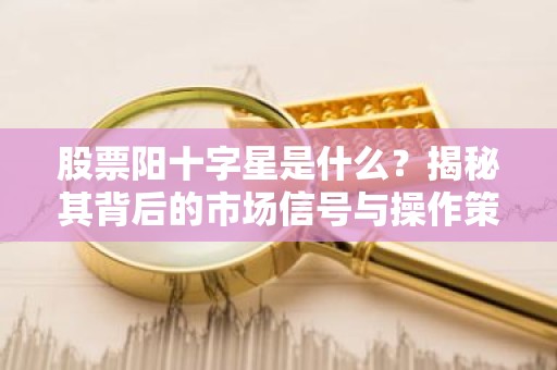 股票阳十字星是什么？揭秘其背后的市场信号与操作策略