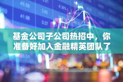 基金公司子公司热招中，你准备好加入金融精英团队了吗？