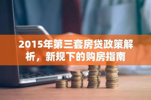 2015年第三套房贷政策解析，新规下的购房指南