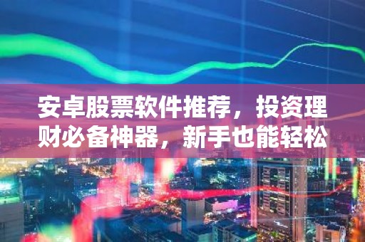 安卓股票软件推荐，投资理财必备神器，新手也能轻松上手！