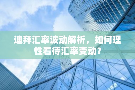 迪拜汇率波动解析，如何理性看待汇率变动？