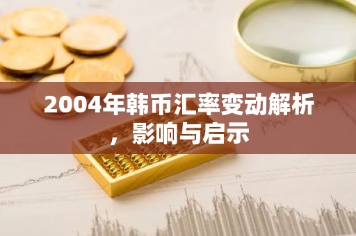 2004年韩币汇率变动解析，影响与启示