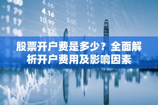 股票开户费是多少？全面解析开户费用及影响因素