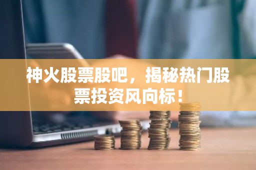 神火股票股吧，揭秘热门股票投资风向标！
