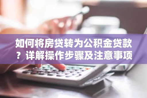 如何将房贷转为公积金贷款？详解操作步骤及注意事项