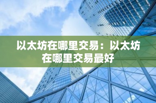 以太坊在哪里交易：以太坊在哪里交易最好
