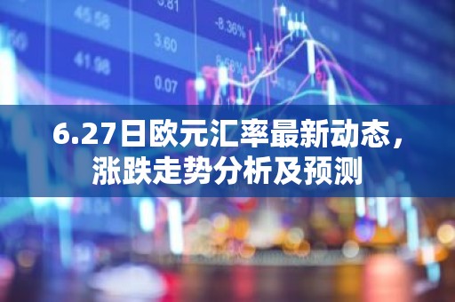 6.27日欧元汇率最新动态，涨跌走势分析及预测