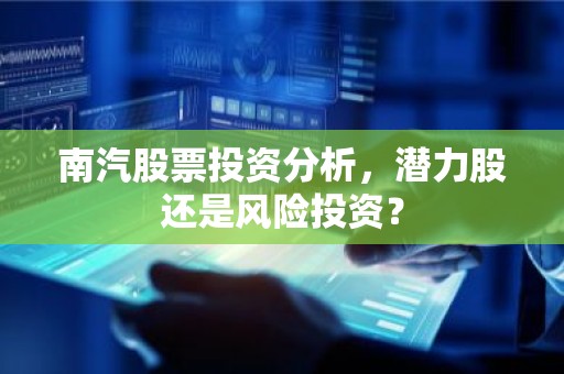 南汽股票投资分析，潜力股还是风险投资？