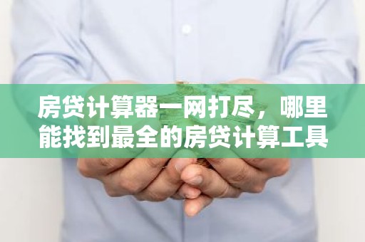 房贷计算器一网打尽，哪里能找到最全的房贷计算工具？