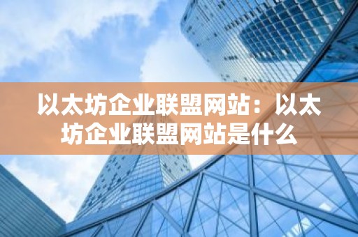 以太坊企业联盟网站：以太坊企业联盟网站是什么