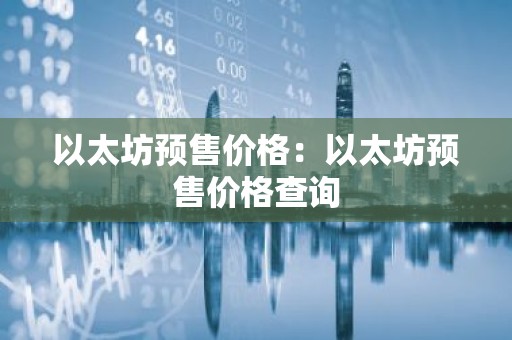 以太坊预售价格：以太坊预售价格查询