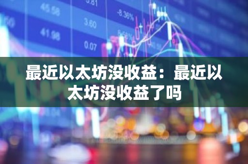 最近以太坊没收益：最近以太坊没收益了吗