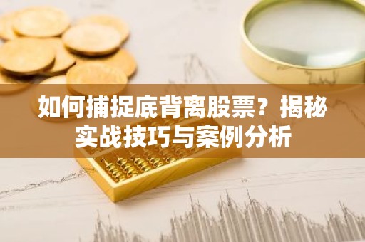 如何捕捉底背离股票？揭秘实战技巧与案例分析