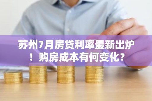 苏州7月房贷利率最新出炉！购房成本有何变化？