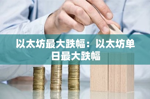以太坊最大跌幅：以太坊单日最大跌幅