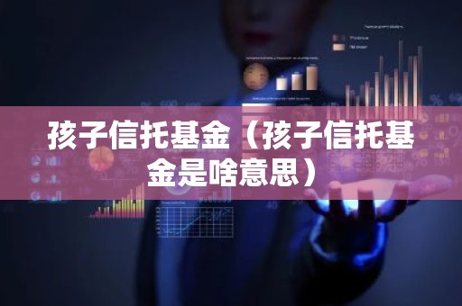 孩子信托基金（孩子信托基金是啥意思）