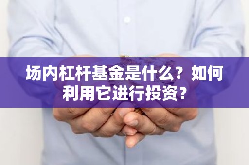 场内杠杆基金是什么？如何利用它进行投资？