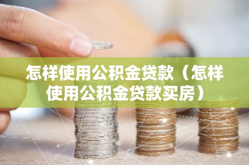 怎样使用公积金贷款（怎样使用公积金贷款买房）