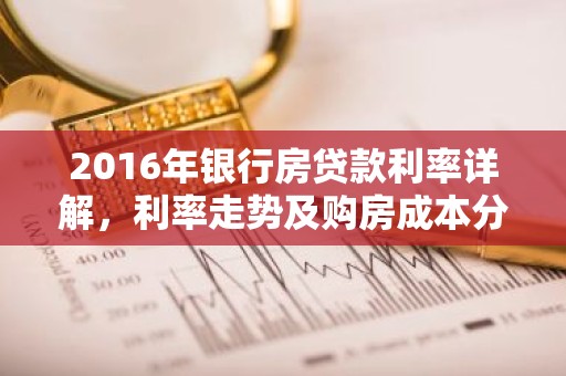 2016年银行房贷款利率详解，利率走势及购房成本分析