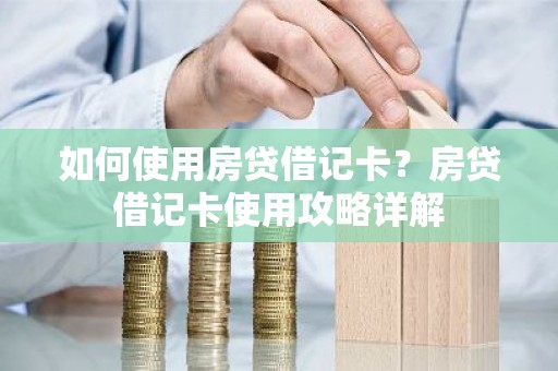 如何使用房贷借记卡？房贷借记卡使用攻略详解