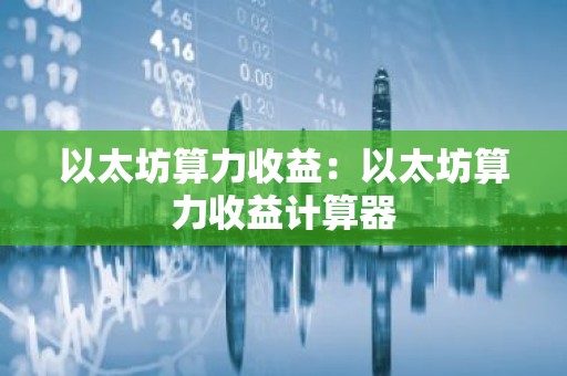 以太坊算力收益：以太坊算力收益计算器