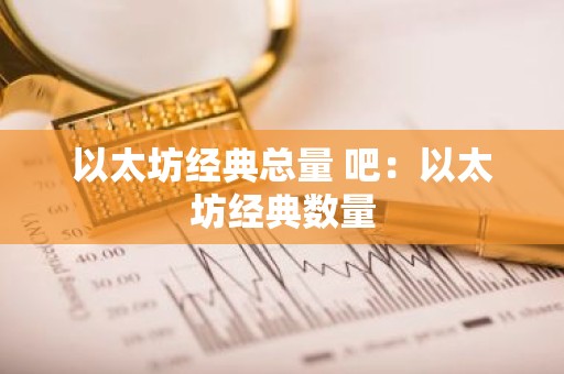 以太坊经典总量 吧：以太坊经典数量