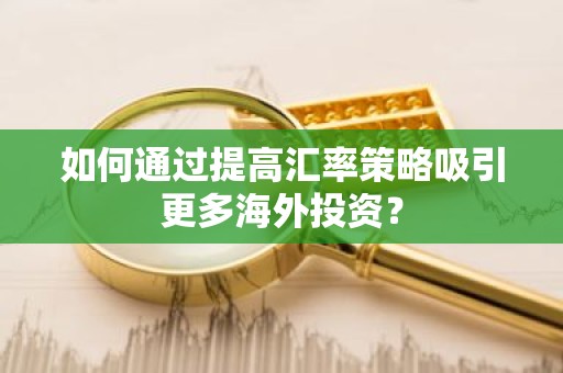 如何通过提高汇率策略吸引更多海外投资？