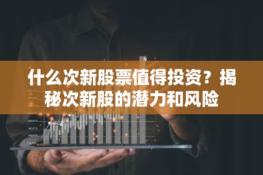 什么次新股票值得投资？揭秘次新股的潜力和风险