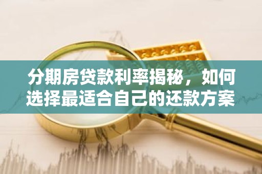 分期房贷款利率揭秘，如何选择最适合自己的还款方案？