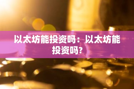 以太坊能投资吗：以太坊能投资吗?