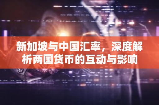 新加坡与中国汇率，深度解析两国货币的互动与影响