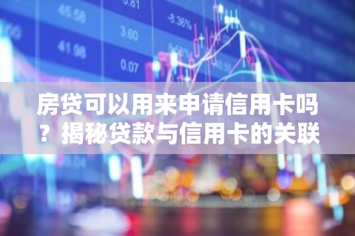 房贷可以用来申请信用卡吗？揭秘贷款与信用卡的关联