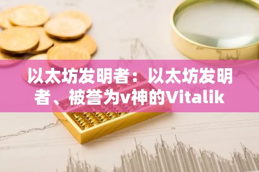 以太坊发明者：以太坊发明者、被誉为v神的Vitalik