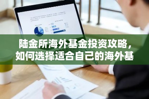 陆金所海外基金投资攻略，如何选择适合自己的海外基金产品？