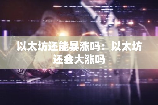 以太坊还能暴涨吗：以太坊还会大涨吗