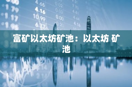 富矿以太坊矿池：以太坊 矿池