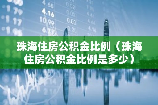 珠海住房公积金比例（珠海住房公积金比例是多少）