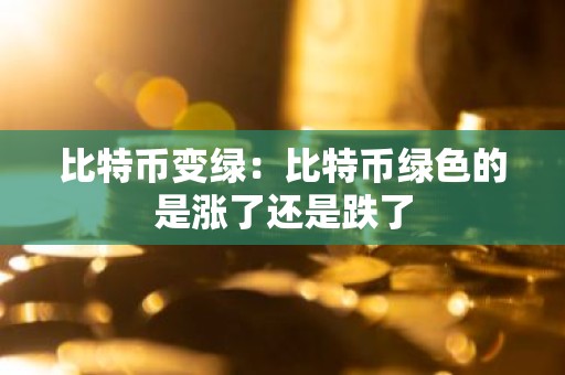 比特币变绿：比特币绿色的是涨了还是跌了