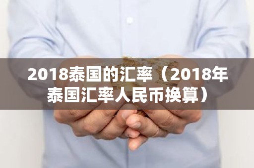 2018泰国的汇率（2018年泰国汇率人民币换算）